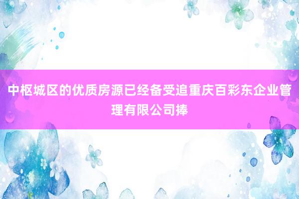 中枢城区的优质房源已经备受追重庆百彩东企业管理有限公司捧